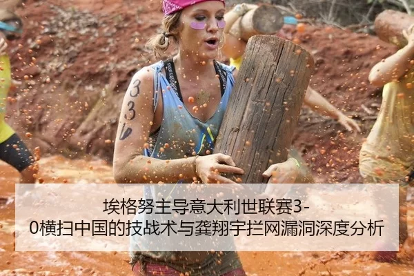 埃格努主导意大利世联赛3-0横扫中国的技战术与龚翔宇拦网漏洞深度分析