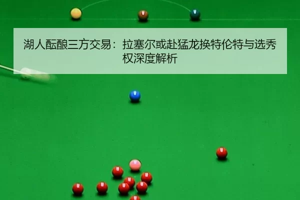 湖人酝酿三方交易：拉塞尔或赴猛龙换特伦特与选秀权深度解析