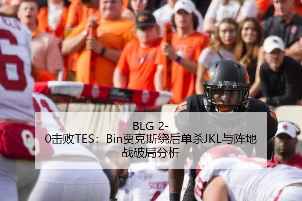 BLG 2-0击败TES：Bin贾克斯绕后单杀JKL与阵地战破局分析