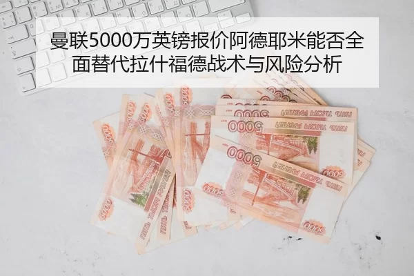 曼联5000万英镑报价阿德耶米能否全面替代拉什福德战术与风险分析