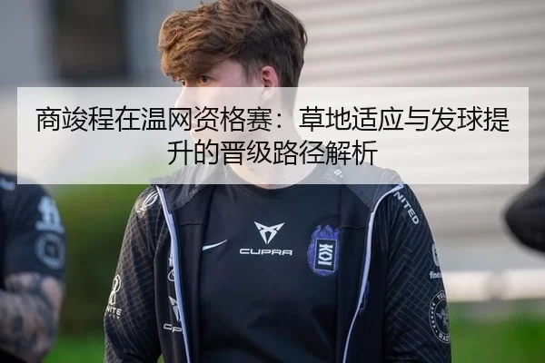 商竣程在温网资格赛：草地适应与发球提升的晋级路径解析