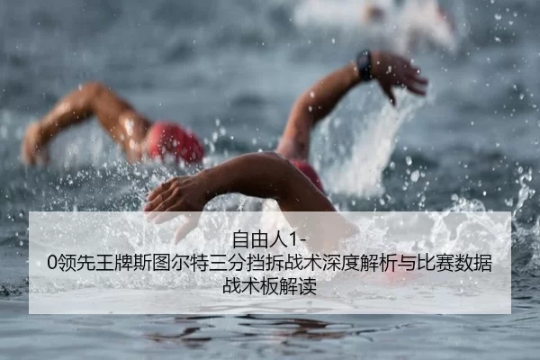自由人1-0领先王牌斯图尔特三分挡拆战术深度解析与比赛数据战术板解读