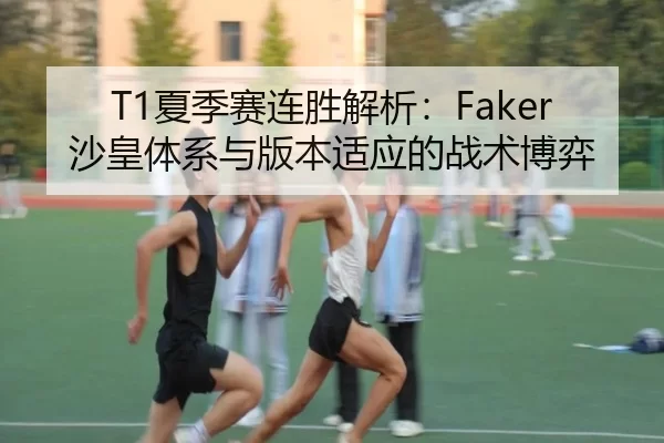 T1夏季赛连胜解析：Faker沙皇体系与版本适应的战术博弈