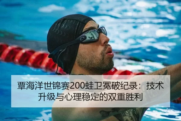 覃海洋世锦赛200蛙卫冕破纪录：技术升级与心理稳定的双重胜利